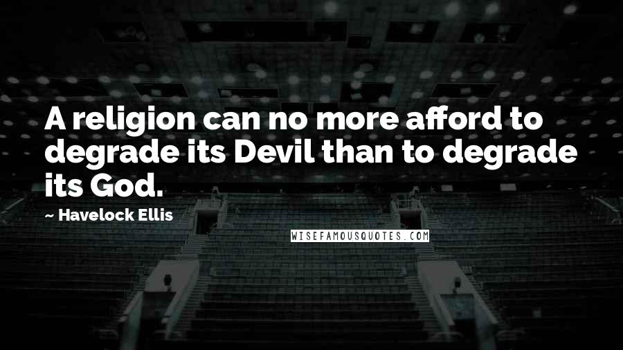 Havelock Ellis Quotes: A religion can no more afford to degrade its Devil than to degrade its God.