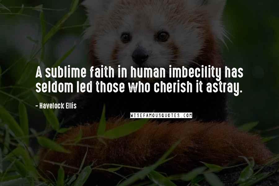 Havelock Ellis Quotes: A sublime faith in human imbecility has seldom led those who cherish it astray.