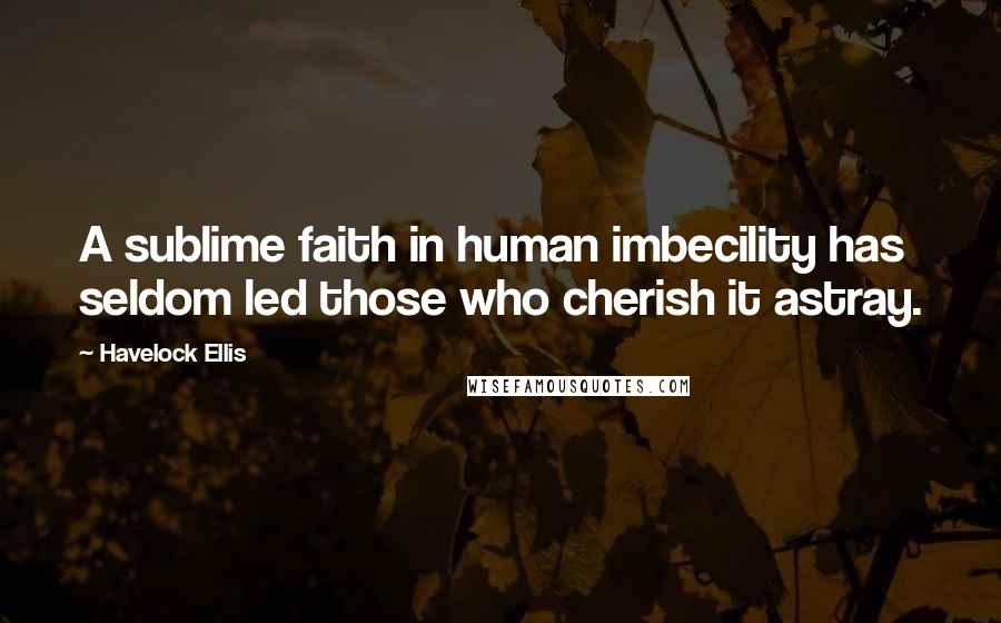 Havelock Ellis Quotes: A sublime faith in human imbecility has seldom led those who cherish it astray.