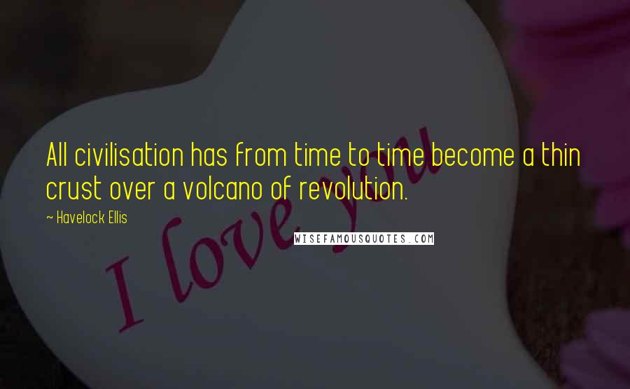 Havelock Ellis Quotes: All civilisation has from time to time become a thin crust over a volcano of revolution.