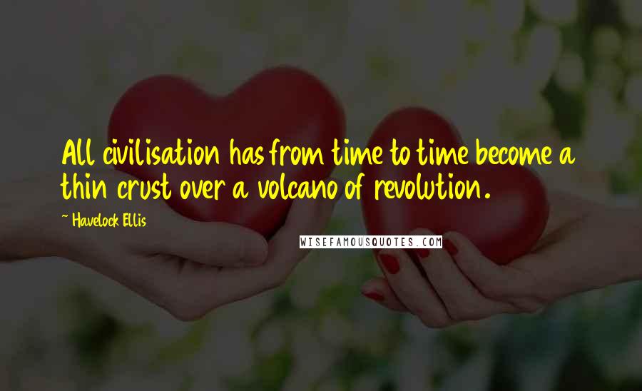 Havelock Ellis Quotes: All civilisation has from time to time become a thin crust over a volcano of revolution.