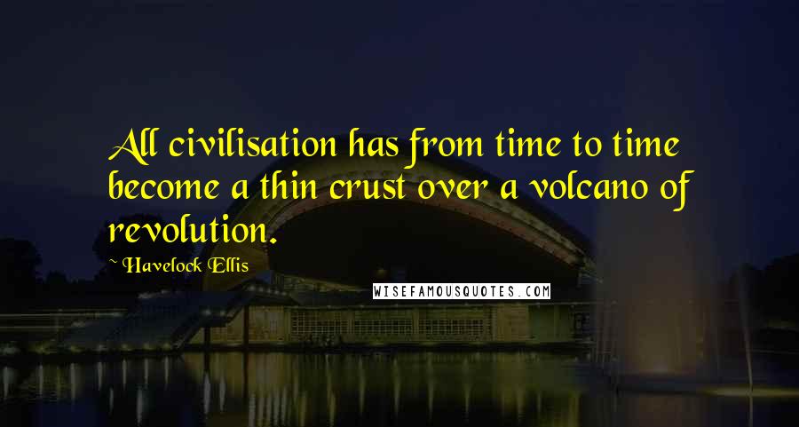 Havelock Ellis Quotes: All civilisation has from time to time become a thin crust over a volcano of revolution.