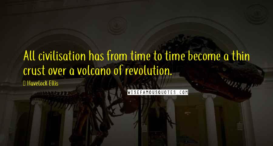 Havelock Ellis Quotes: All civilisation has from time to time become a thin crust over a volcano of revolution.