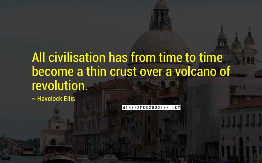 Havelock Ellis Quotes: All civilisation has from time to time become a thin crust over a volcano of revolution.