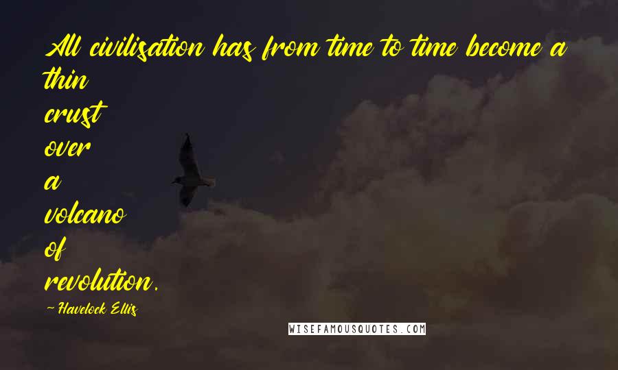 Havelock Ellis Quotes: All civilisation has from time to time become a thin crust over a volcano of revolution.