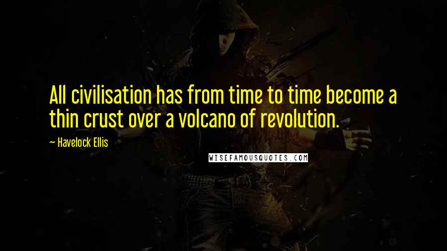 Havelock Ellis Quotes: All civilisation has from time to time become a thin crust over a volcano of revolution.