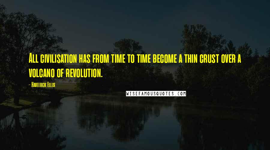 Havelock Ellis Quotes: All civilisation has from time to time become a thin crust over a volcano of revolution.