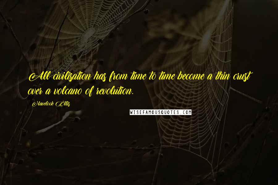 Havelock Ellis Quotes: All civilisation has from time to time become a thin crust over a volcano of revolution.