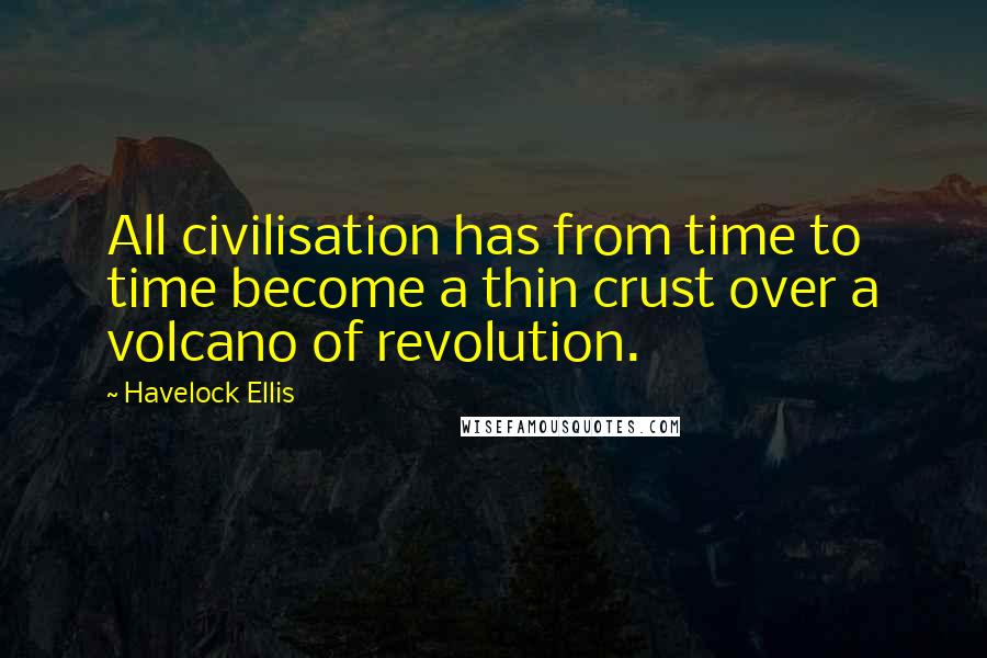 Havelock Ellis Quotes: All civilisation has from time to time become a thin crust over a volcano of revolution.