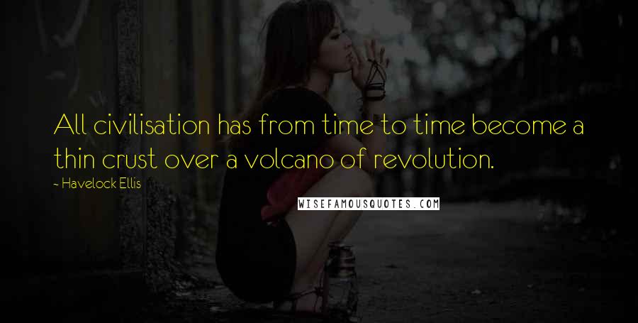 Havelock Ellis Quotes: All civilisation has from time to time become a thin crust over a volcano of revolution.