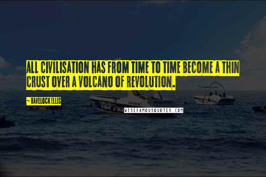 Havelock Ellis Quotes: All civilisation has from time to time become a thin crust over a volcano of revolution.