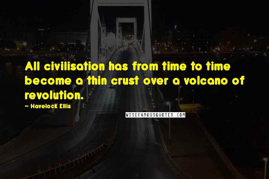 Havelock Ellis Quotes: All civilisation has from time to time become a thin crust over a volcano of revolution.