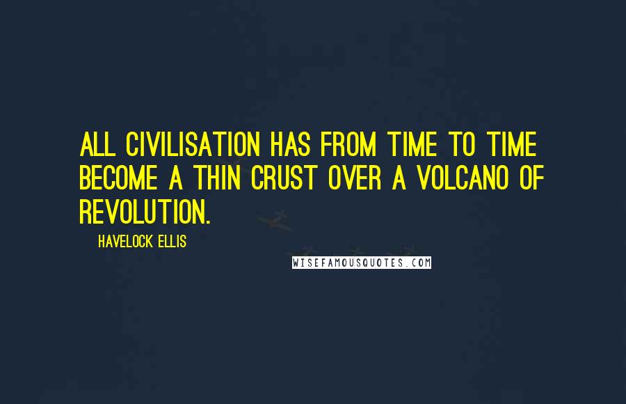 Havelock Ellis Quotes: All civilisation has from time to time become a thin crust over a volcano of revolution.