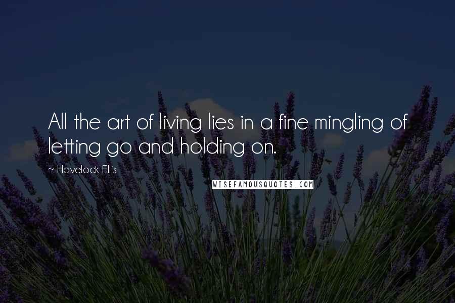 Havelock Ellis Quotes: All the art of living lies in a fine mingling of letting go and holding on.