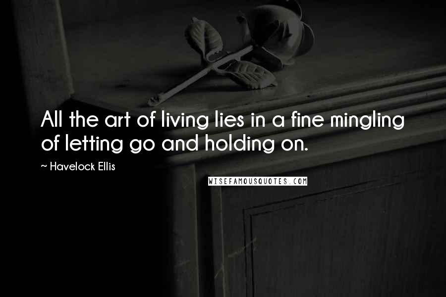 Havelock Ellis Quotes: All the art of living lies in a fine mingling of letting go and holding on.