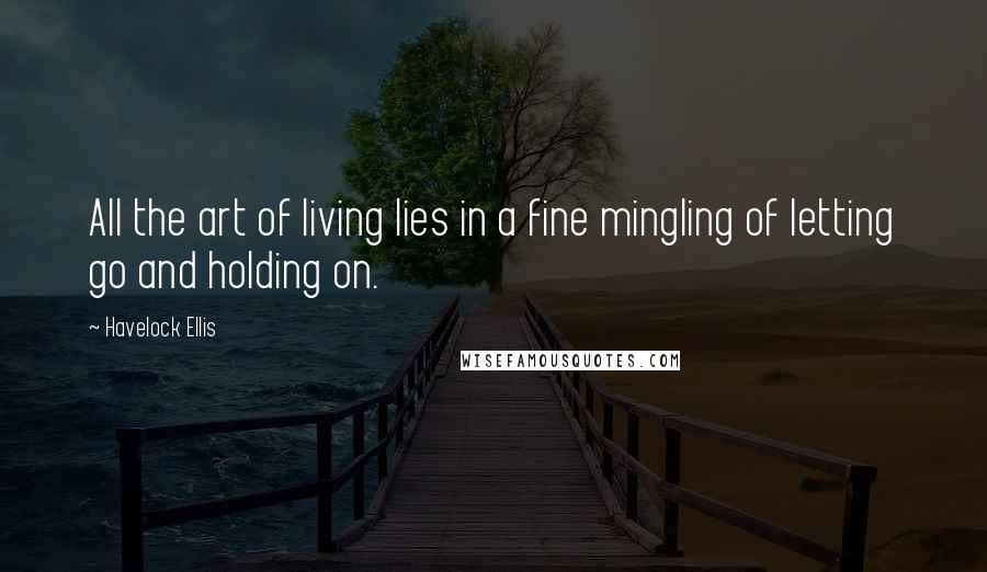 Havelock Ellis Quotes: All the art of living lies in a fine mingling of letting go and holding on.