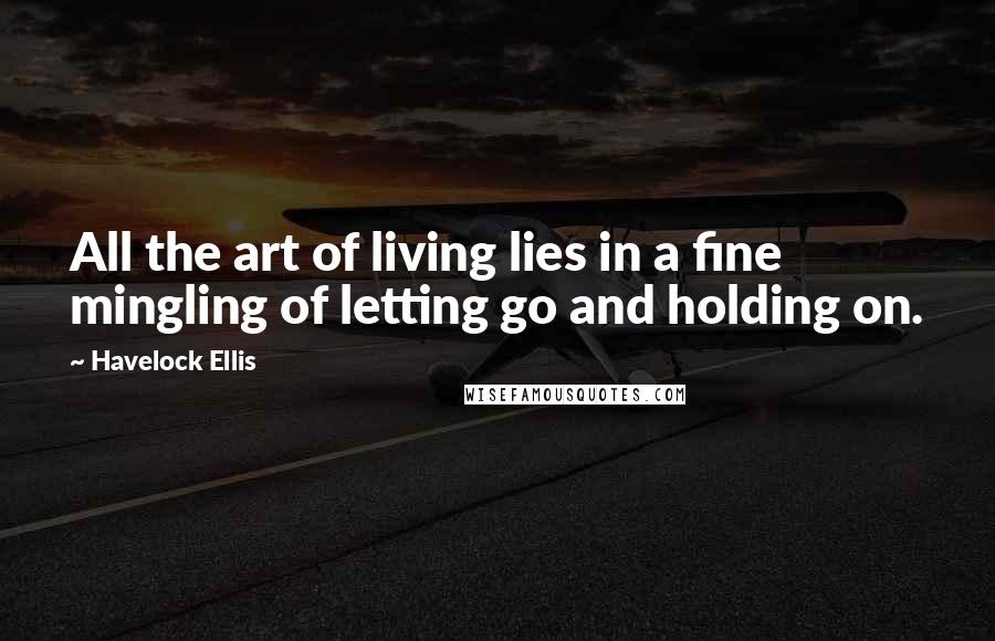 Havelock Ellis Quotes: All the art of living lies in a fine mingling of letting go and holding on.