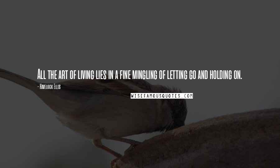 Havelock Ellis Quotes: All the art of living lies in a fine mingling of letting go and holding on.