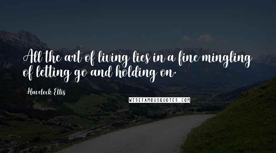 Havelock Ellis Quotes: All the art of living lies in a fine mingling of letting go and holding on.