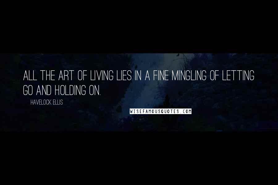 Havelock Ellis Quotes: All the art of living lies in a fine mingling of letting go and holding on.