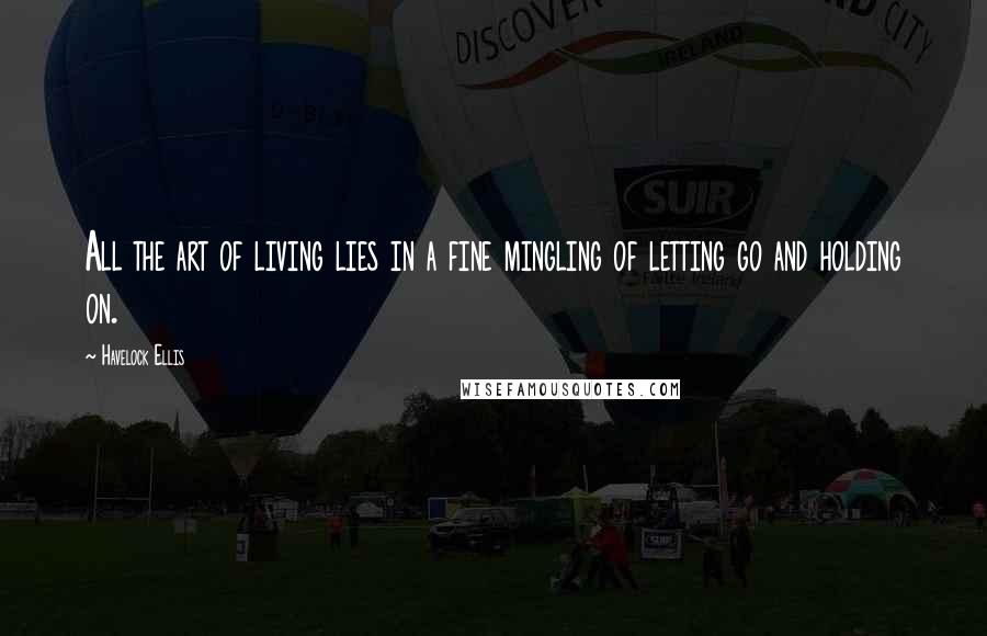 Havelock Ellis Quotes: All the art of living lies in a fine mingling of letting go and holding on.