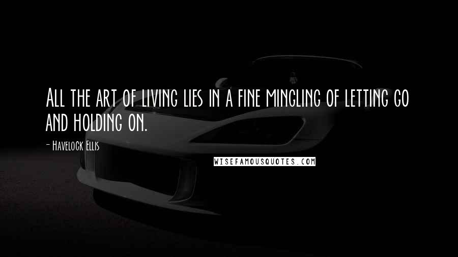 Havelock Ellis Quotes: All the art of living lies in a fine mingling of letting go and holding on.