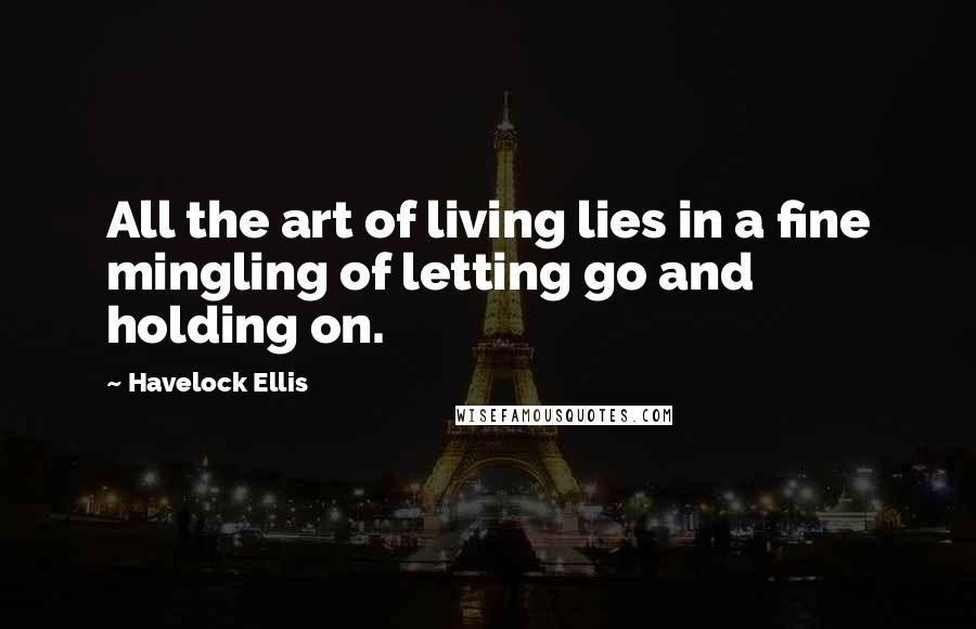 Havelock Ellis Quotes: All the art of living lies in a fine mingling of letting go and holding on.