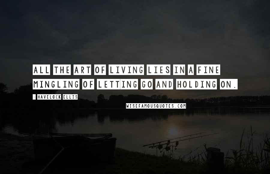 Havelock Ellis Quotes: All the art of living lies in a fine mingling of letting go and holding on.