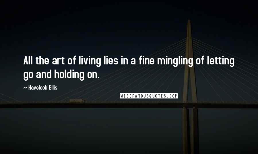 Havelock Ellis Quotes: All the art of living lies in a fine mingling of letting go and holding on.