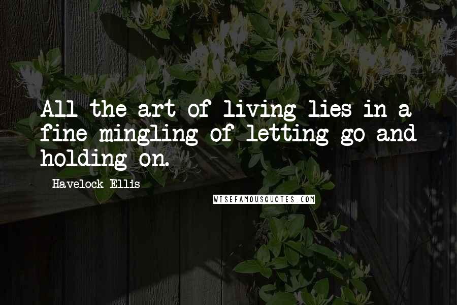 Havelock Ellis Quotes: All the art of living lies in a fine mingling of letting go and holding on.