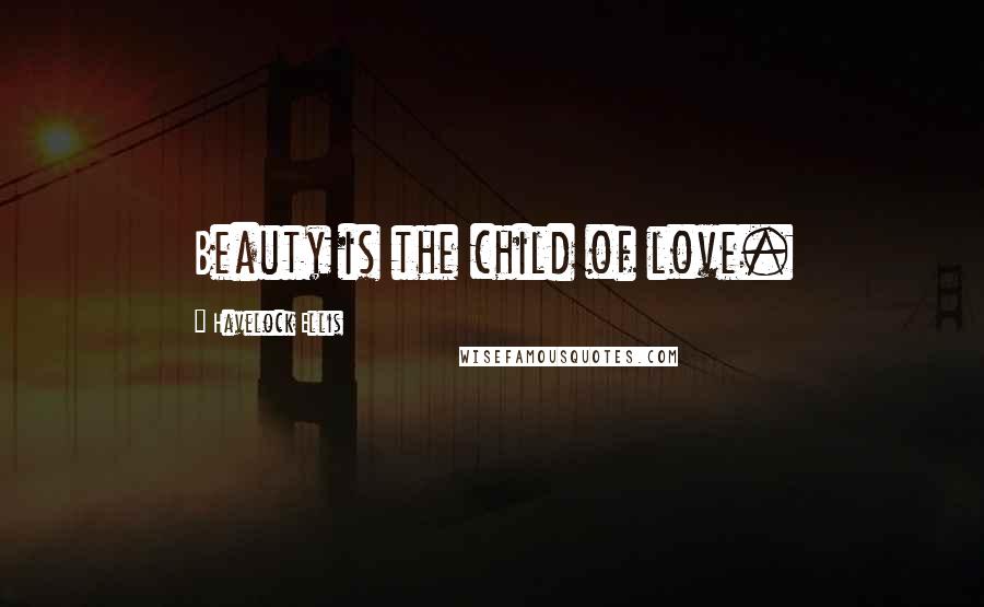 Havelock Ellis Quotes: Beauty is the child of love.