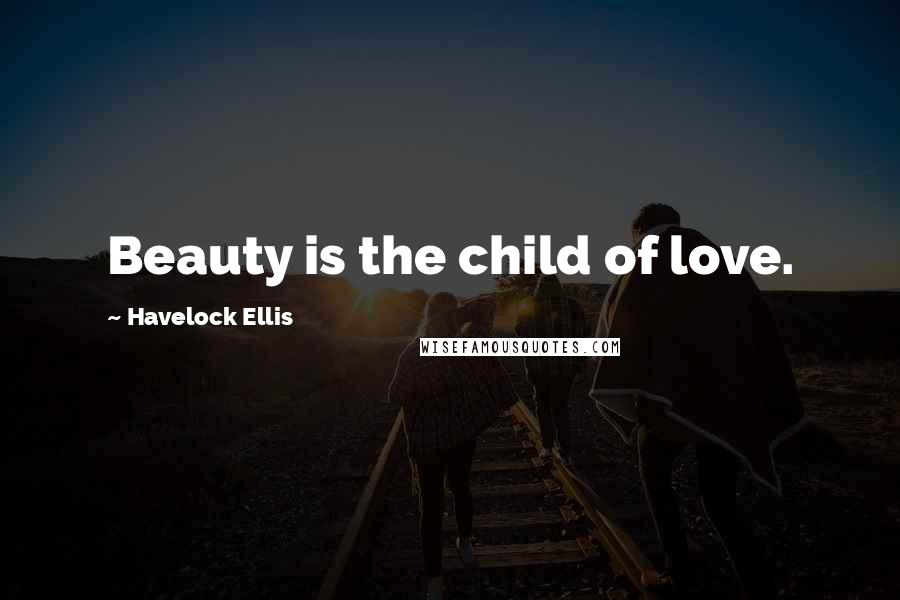 Havelock Ellis Quotes: Beauty is the child of love.