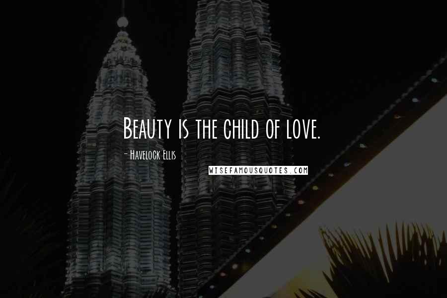 Havelock Ellis Quotes: Beauty is the child of love.