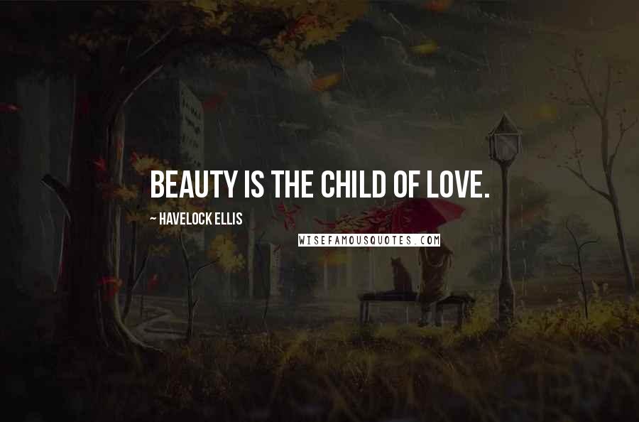 Havelock Ellis Quotes: Beauty is the child of love.