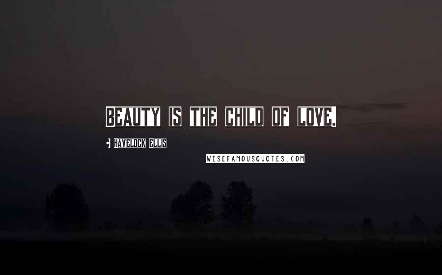 Havelock Ellis Quotes: Beauty is the child of love.