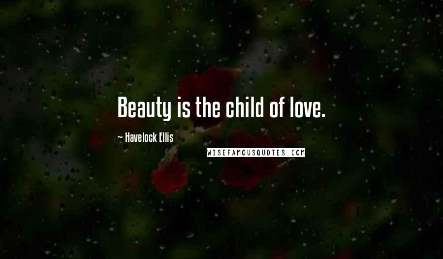 Havelock Ellis Quotes: Beauty is the child of love.