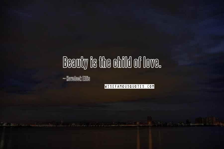 Havelock Ellis Quotes: Beauty is the child of love.