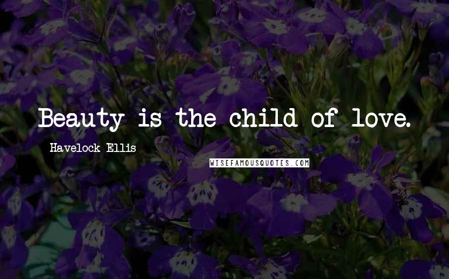 Havelock Ellis Quotes: Beauty is the child of love.