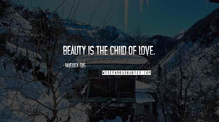 Havelock Ellis Quotes: Beauty is the child of love.