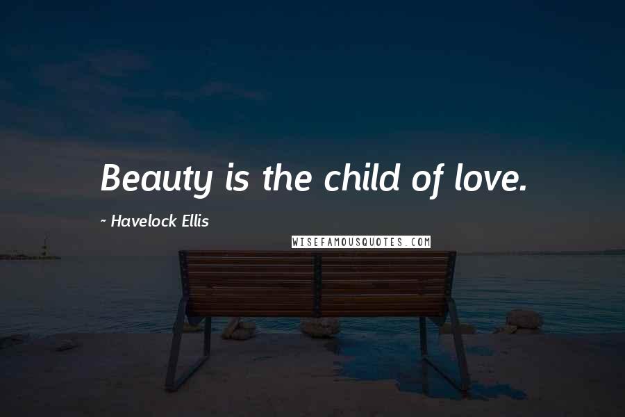 Havelock Ellis Quotes: Beauty is the child of love.