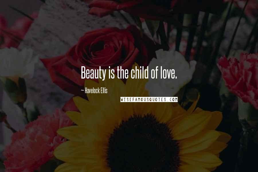 Havelock Ellis Quotes: Beauty is the child of love.