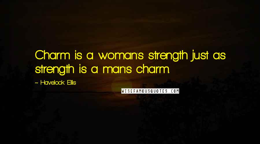 Havelock Ellis Quotes: Charm is a woman's strength just as strength is a man's charm.