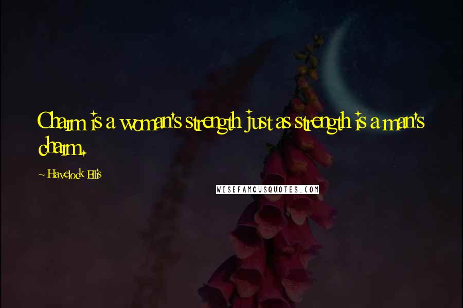 Havelock Ellis Quotes: Charm is a woman's strength just as strength is a man's charm.