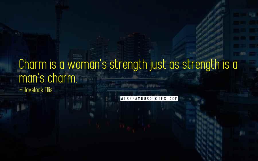 Havelock Ellis Quotes: Charm is a woman's strength just as strength is a man's charm.