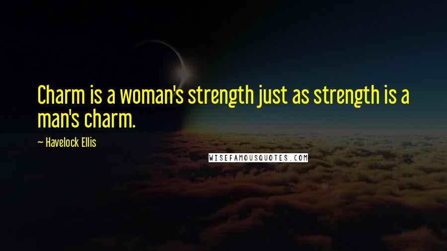 Havelock Ellis Quotes: Charm is a woman's strength just as strength is a man's charm.