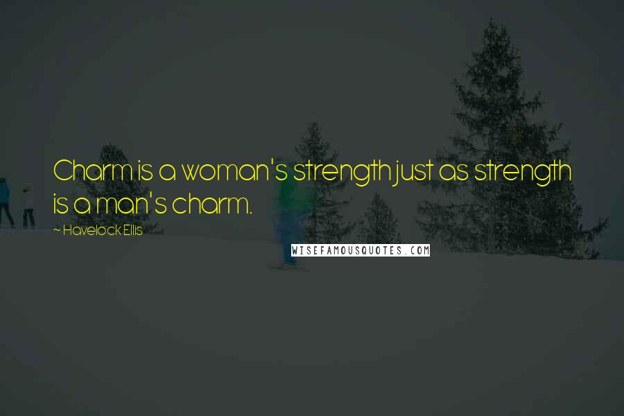 Havelock Ellis Quotes: Charm is a woman's strength just as strength is a man's charm.