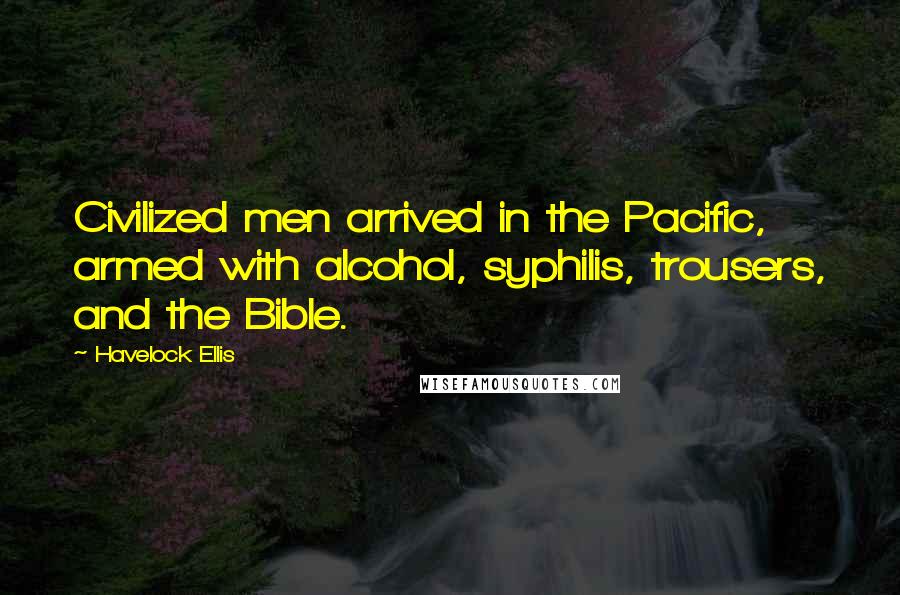 Havelock Ellis Quotes: Civilized men arrived in the Pacific, armed with alcohol, syphilis, trousers, and the Bible.