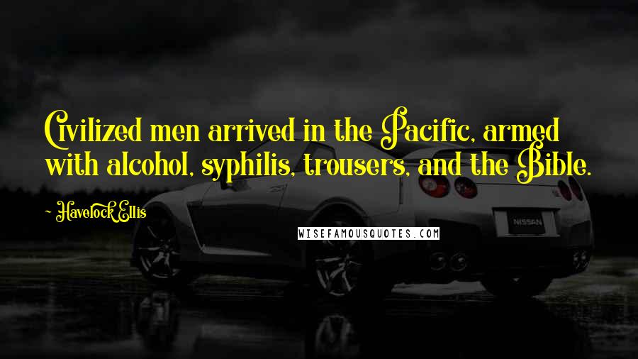 Havelock Ellis Quotes: Civilized men arrived in the Pacific, armed with alcohol, syphilis, trousers, and the Bible.