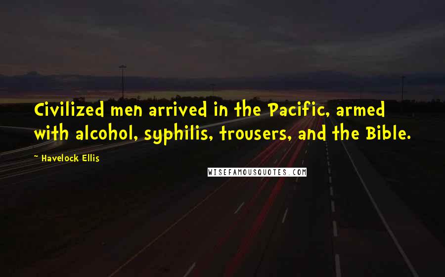 Havelock Ellis Quotes: Civilized men arrived in the Pacific, armed with alcohol, syphilis, trousers, and the Bible.
