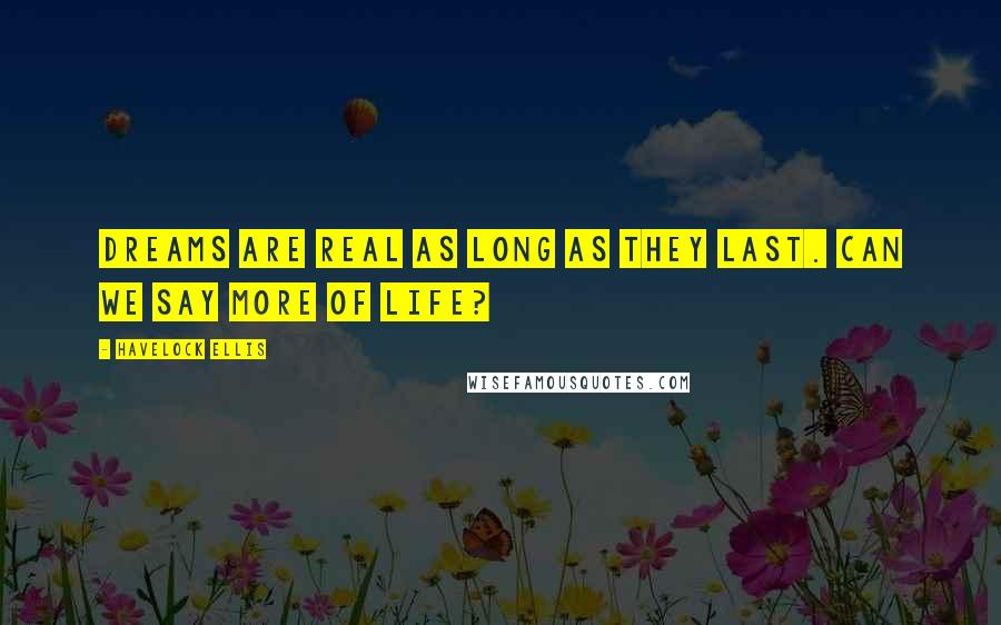 Havelock Ellis Quotes: Dreams are real as long as they last. Can we say more of life?